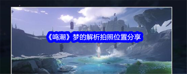 《鸣潮》梦的解析拍照位置指南：怨鸟泽望远镜处轻松获取