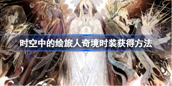 时空中的绘旅人奇境时装获取全攻略：仙境计划时装获取方法详解