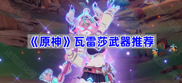 原神瓦蕾莎武器怎么选？