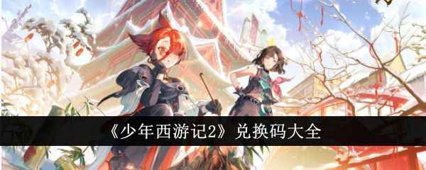 少年西游记2兑换码全攻略：最新码、通用码及使用方法汇总