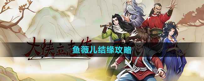 大侠立志传鱼薇儿结缘攻略：保姆级教程助你成功结缘