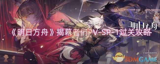 明日方舟揭幕者们PV-SP-1攻略：详解关卡打法与通关技巧