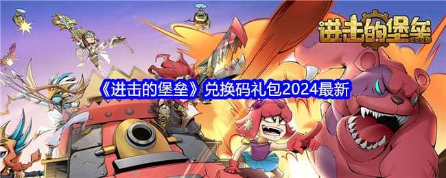 《进击的堡垒》2024最新兑换码礼包分享及使用方法