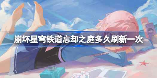 崩坏星穹铁道忘却之庭刷新时间及规律详解