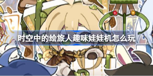 时空中的绘旅人趣味娃娃机玩法全解析