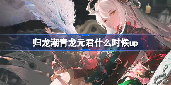 归龙潮全新版本活动即将开启，青龙元君上线时间及招募详情解析