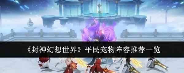 封神幻想世界平民宠物阵容全解析