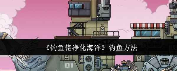 《钓鱼佬净化海洋》钓鱼攻略：从出海到收杆的完整步骤