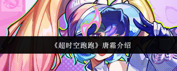 《超时空跑跑》唐霜深度解析：技能、玩法与团队配合全解析