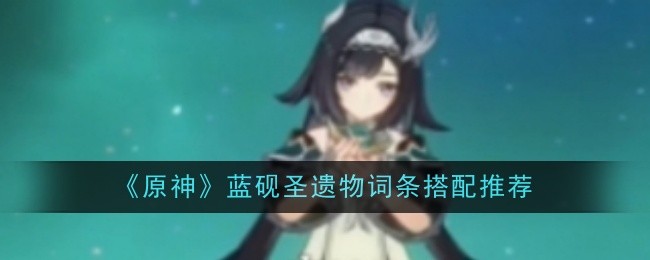 原神蓝砚圣遗物怎么选：千岩与翠绿之影四件套搭配推荐