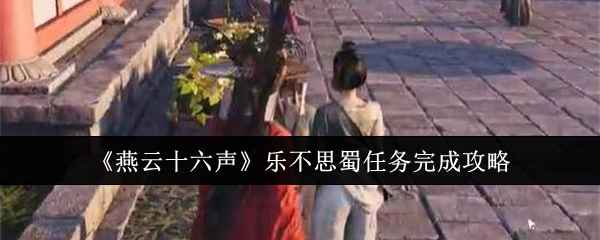 《燕云十六声》乐不思蜀任务完成攻略：一步步轻松搞定
