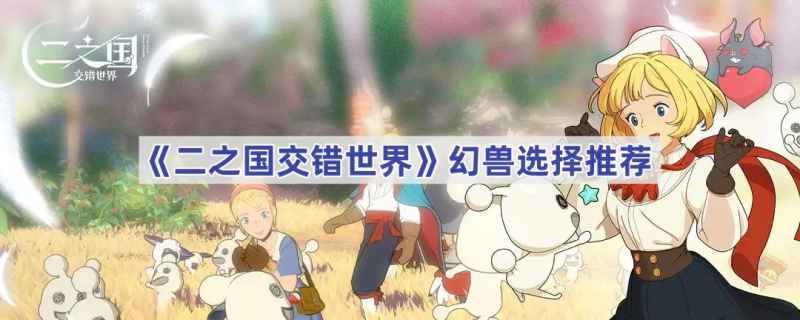 二之国交错世界幻兽选择指南：如何根据战斗风格与队伍配置做出最佳决策