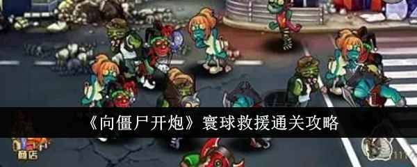 向僵尸开炮寰球救援通关全攻略