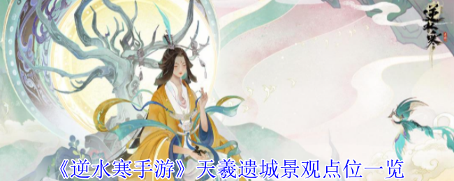 《逆水寒手游》天羲遗城景点全攻略：14个必打卡观景点位一览