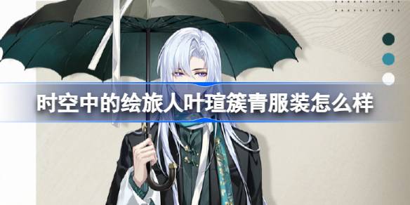 时空中的绘旅人昼雨晴夜主题服装上线：叶瑄簇青服装特色与获取方式解析