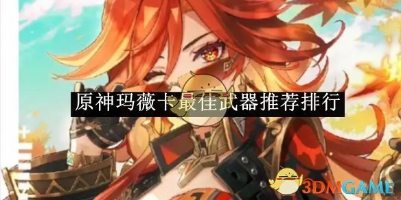 原神玛薇卡武器怎么选：最佳武器推荐与选择指南