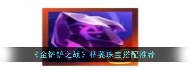 《金铲铲之战》枯萎珠宝搭配指南：值不值得用？