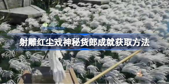 射雕手游：红尘戏神秘货郎成就获取全攻略