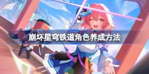 崩坏星穹铁道角色养成全攻略