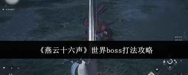 《燕云十六声》世界Boss打法全攻略：揭秘各Boss特点与击败技巧