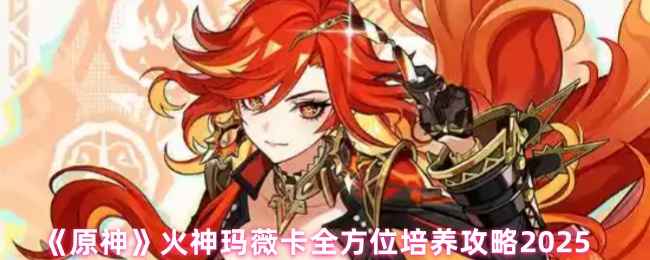 原神火神玛薇卡全方位培养攻略大全